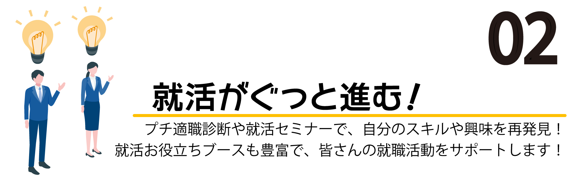 ②就活がぐっと進む！プチ適職診断や就活セミナーで、自分のスキルや興味を再発見！就活お役立ちブースも豊富で、皆さんの就職活動をサポートします！
